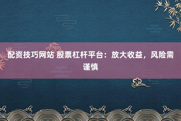 配資技巧網(wǎng)站 股票杠桿平臺(tái)：放大收益，風(fēng)險(xiǎn)需謹(jǐn)慎