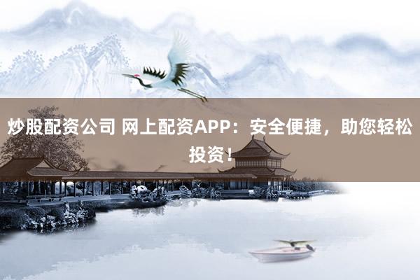 炒股配資公司 網(wǎng)上配資APP：安全便捷，助您輕松投資！