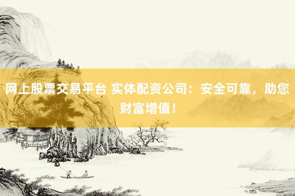 網(wǎng)上股票交易平臺(tái) 實(shí)體配資公司：安全可靠，助您財(cái)富增值！