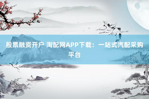 股票融資開戶 淘配網(wǎng)APP下載：一站式汽配采購(gòu)平臺(tái)