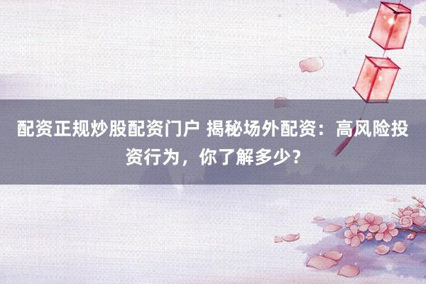 配資正規(guī)炒股配資門戶 揭秘場外配資：高風(fēng)險(xiǎn)投資行為，你了解多少？