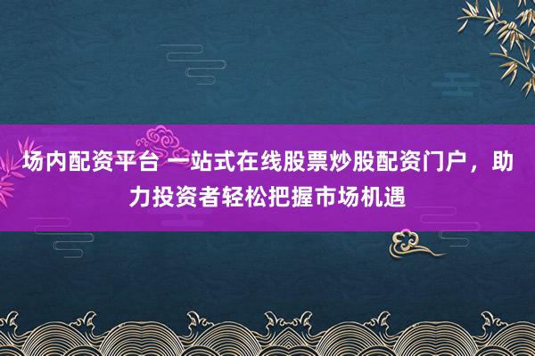 場(chǎng)內(nèi)配資平臺(tái) 一站式在線股票炒股配資門戶，助力投資者輕松把握市場(chǎng)機(jī)遇