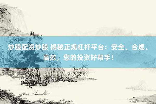 炒股配資炒股 揭秘正規(guī)杠桿平臺：安全、合規(guī)、高效，您的投資好幫手！