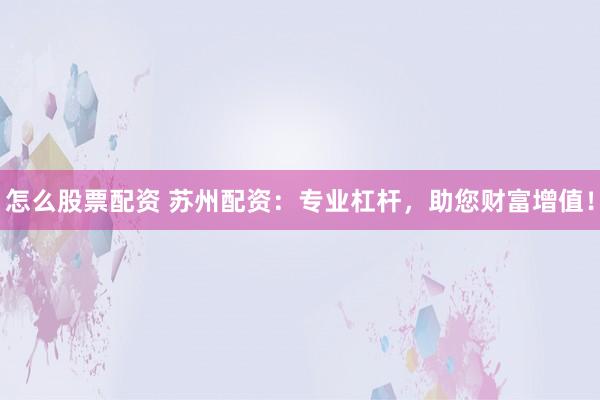 怎么股票配資 蘇州配資：專業(yè)杠桿，助您財(cái)富增值！