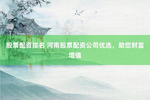 股票配資排名 河南股票配資公司優(yōu)選，助您財富增值