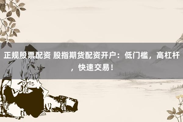 正規(guī)股票配資 股指期貨配資開戶：低門檻，高杠桿，快速交易！
