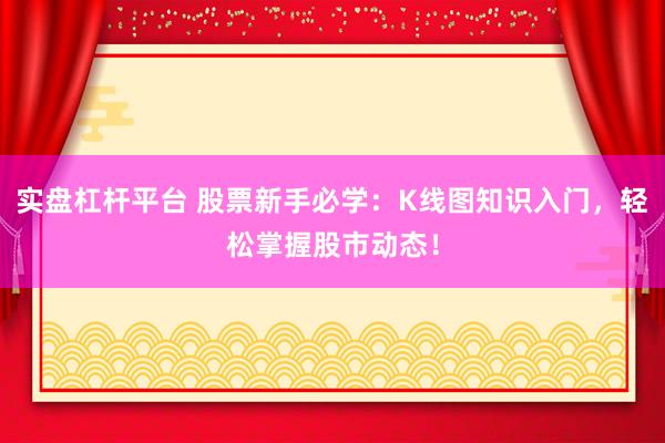 實盤杠桿平臺 股票新手必學：K線圖知識入門，輕松掌握股市動態(tài)！