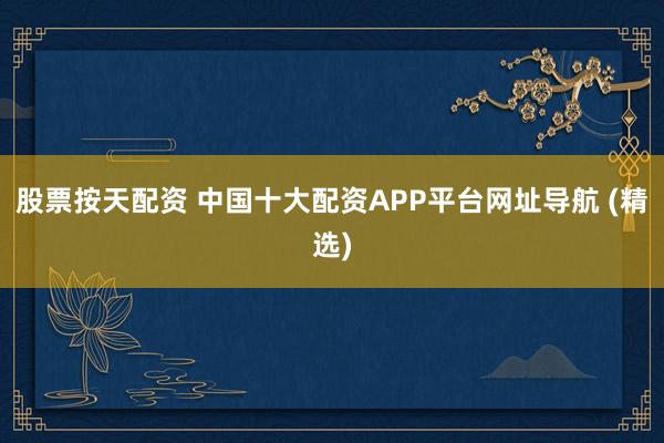 股票按天配資 中國十大配資APP平臺網(wǎng)址導(dǎo)航 (精選)