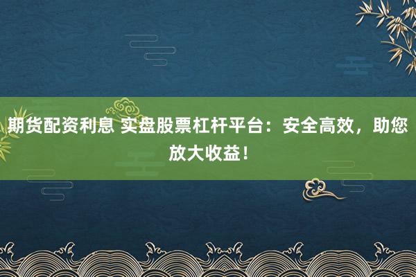 期貨配資利息 實(shí)盤股票杠桿平臺(tái)：安全高效，助您放大收益！