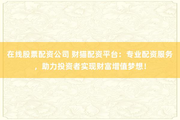 在線股票配資公司 財(cái)貓配資平臺(tái)：專業(yè)配資服務(wù)，助力投資者實(shí)現(xiàn)財(cái)富增值夢(mèng)想！