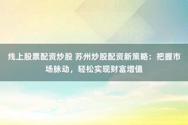線上股票配資炒股 蘇州炒股配資新策略：把握市場脈動，輕松實(shí)現(xiàn)財富增值